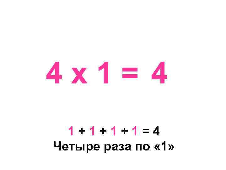 4 х1= 4 1+1+1+1=4 Четыре раза по « 1» 