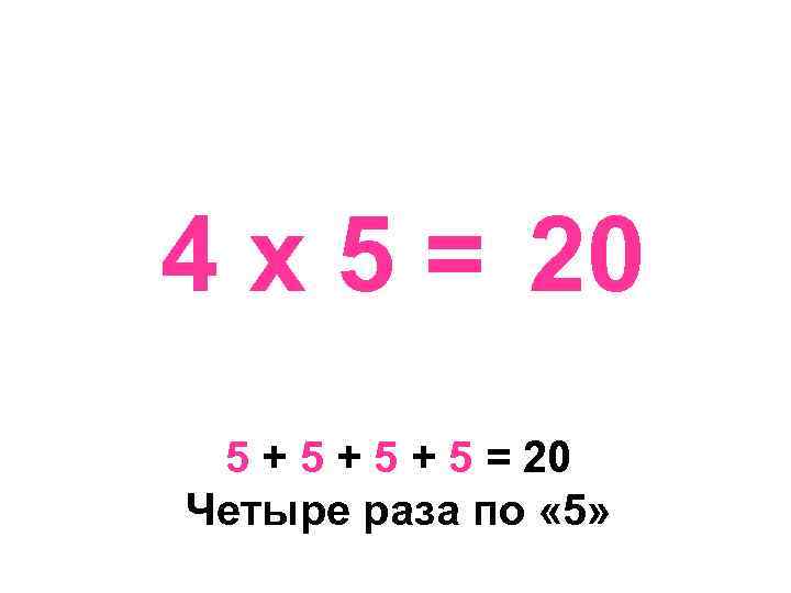 4 х 5 = 20 5 + 5 + 5 = 20 Четыре раза