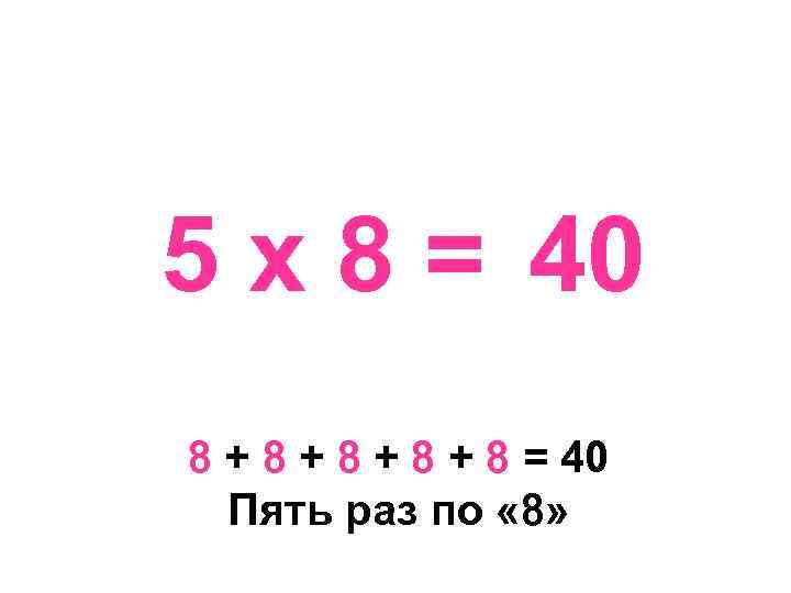5 х 8 = 40 8 + 8 + 8 = 40 Пять раз