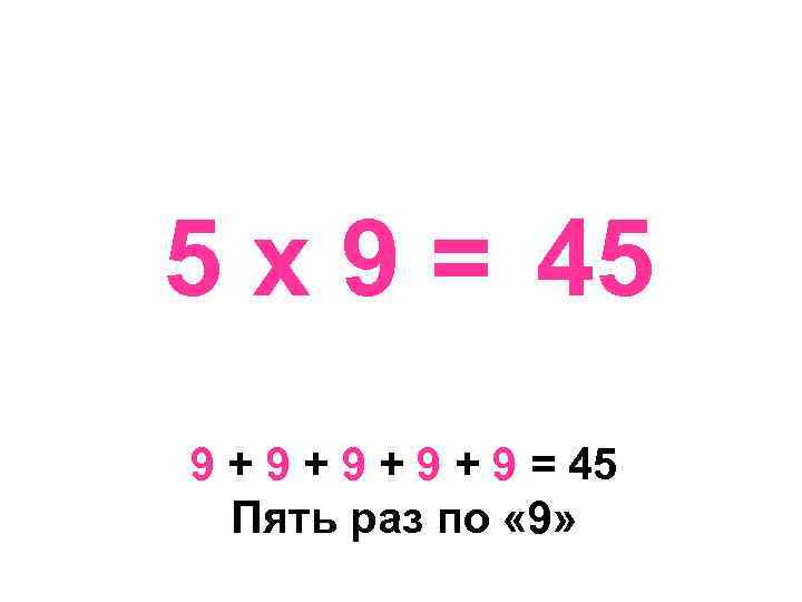 5 х 9 = 45 9 + 9 + 9 = 45 Пять раз