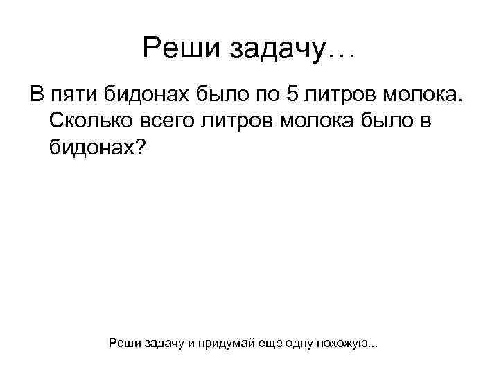 Реши задачу… В пяти бидонах было по 5 литров молока. Сколько всего литров молока