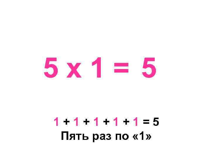 5 х1= 5 1+1+1=5 Пять раз по « 1» 