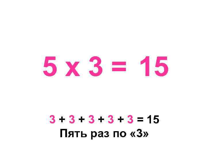5 х 3 = 15 3 + 3 + 3 = 15 Пять раз