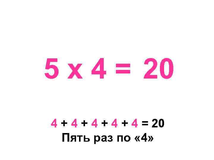 5 х 4 = 20 4 + 4 + 4 = 20 Пять раз