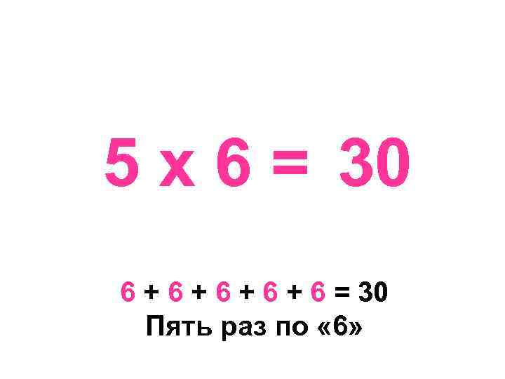 5 х 6 = 30 6 + 6 + 6 = 30 Пять раз