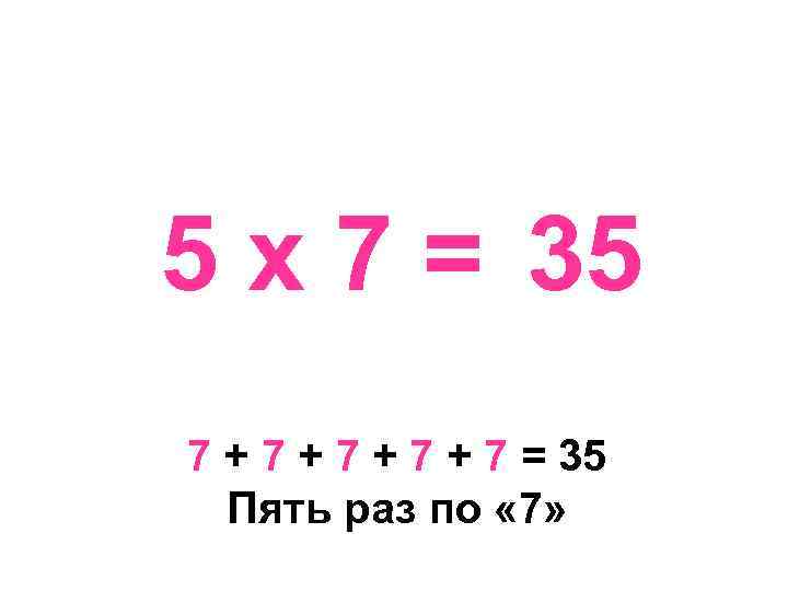 5 х 7 = 35 7 + 7 + 7 = 35 Пять раз