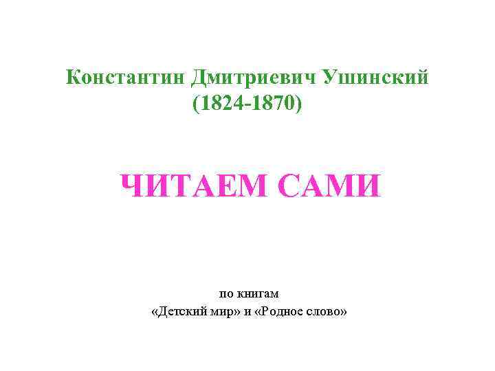 Константин Дмитриевич Ушинский (1824 -1870) ЧИТАЕМ САМИ по книгам «Детский мир» и «Родное слово»