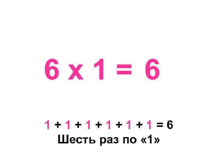 6 х1= 6 1+1+1+1=6 Шесть раз по « 1» 