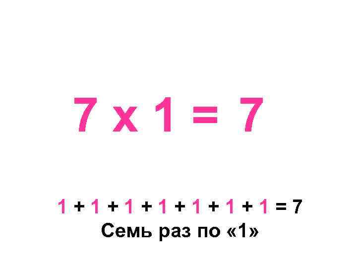 7 х1= 7 1+1+1+1=7 Семь раз по « 1» 