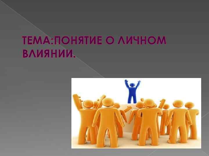 ТЕМА: ПОНЯТИЕ О ЛИЧНОМ ВЛИЯНИИ. 