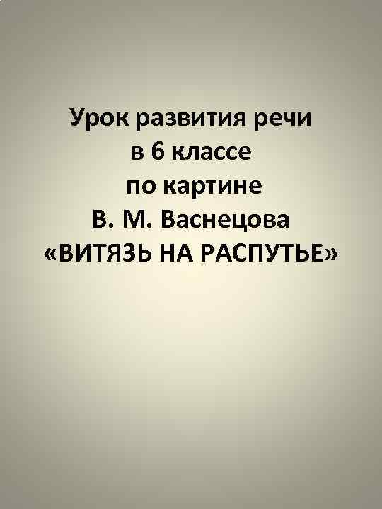 Урок развития речи в 6 классе по картине В. М. Васнецова «ВИТЯЗЬ НА РАСПУТЬЕ»