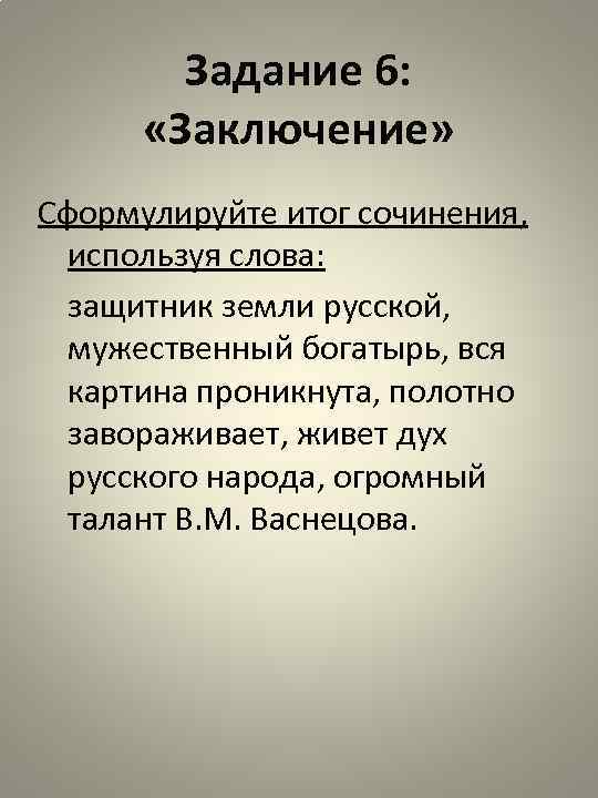 Задание 6: «Заключение» Сформулируйте итог сочинения, используя слова: защитник земли русской, мужественный богатырь, вся