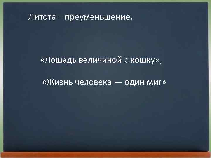 Литота – преуменьшение. «Лошадь величиной с кошку» , «Жизнь человека — один миг» 