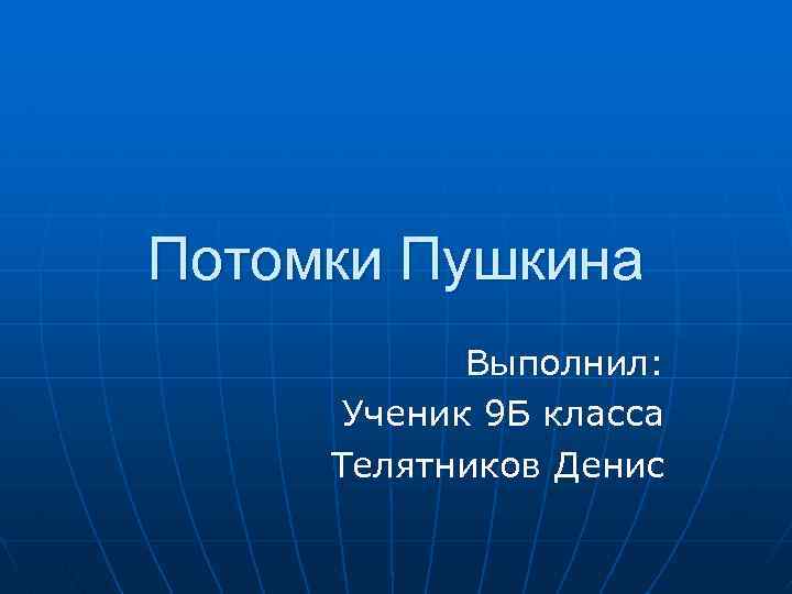 Потомки Пушкина Выполнил: Ученик 9 Б класса Телятников Денис 