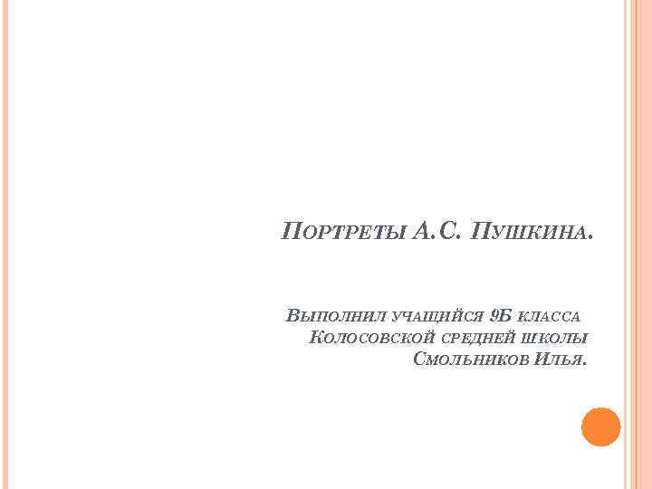 ПОРТРЕТЫ А. С. ПУШКИНА. ВЫПОЛНИЛ УЧАЩИЙСЯ 9 Б КЛАССА КОЛОСОВСКОЙ СРЕДНЕЙ ШКОЛЫ СМОЛЬНИКОВ ИЛЬЯ.