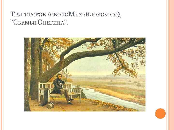 ТРИГОРСКОЕ (ОКОЛОМИХАЙЛОВСКОГО), "СКАМЬЯ ОНЕГИНА". 