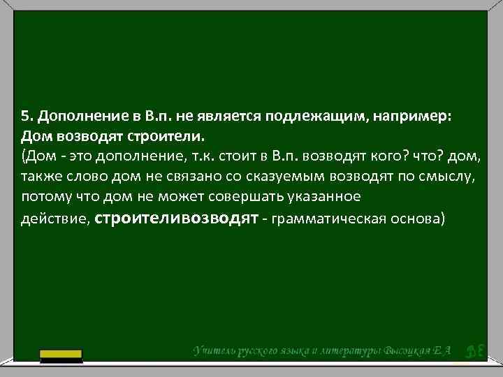 5. Дополнение в В. п. не является подлежащим, например: Дом возводят строители. (Дом -