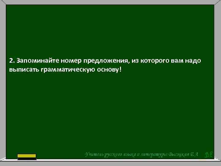 2. Запоминайте номер предложения, из которого вам надо выписать грамматическую основу! 