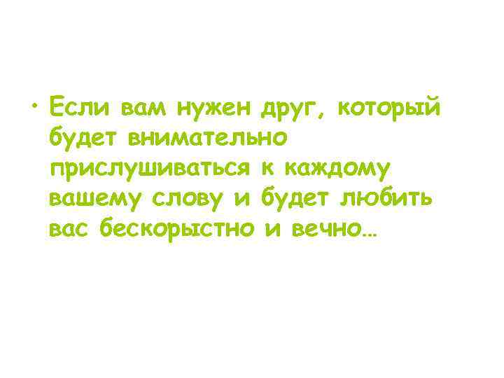 • Если вам нужен друг, который будет внимательно прислушиваться к каждому вашему слову