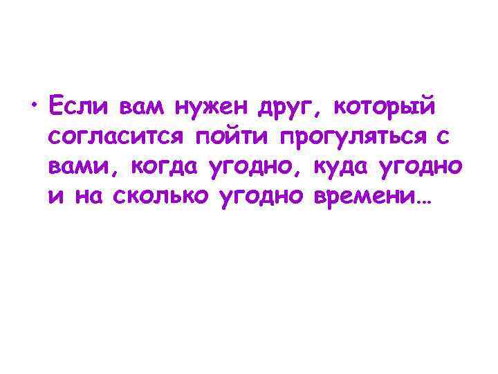  • Если вам нужен друг, который согласится пойти прогуляться с вами, когда угодно,