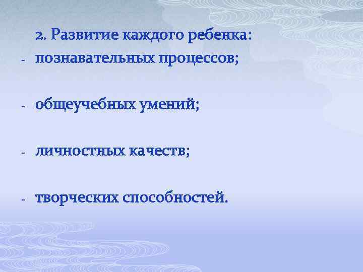 - 2. Развитие каждого ребенка: познавательных процессов; - общеучебных умений; - личностных качеств; -