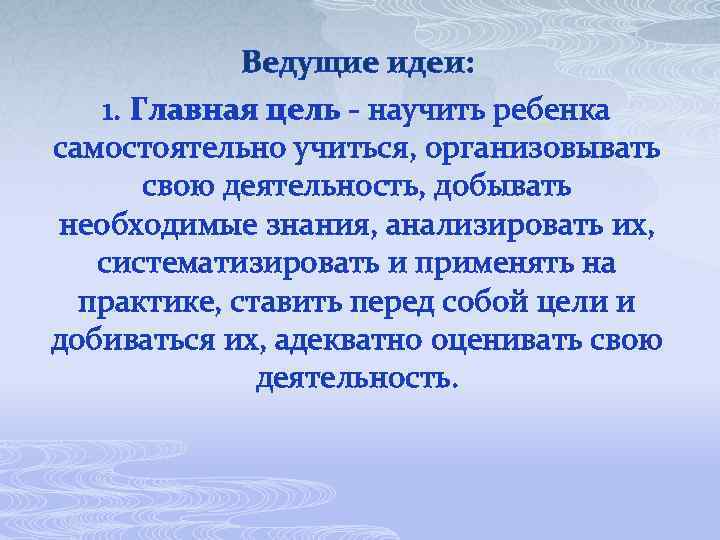 Ведущие идеи: 1. Главная цель - научить ребенка самостоятельно учиться, организовывать свою деятельность, добывать