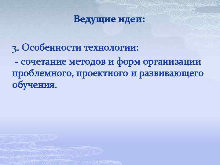 Ведущие идеи: 3. Особенности технологии: - сочетание методов и форм организации проблемного, проектного и