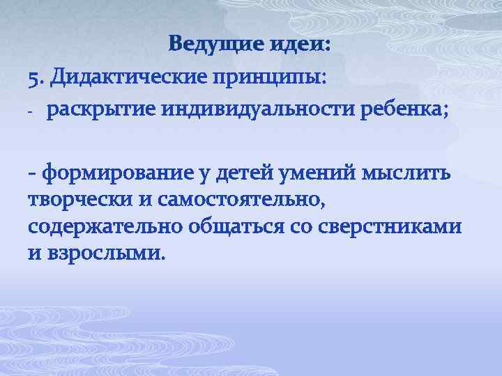 Ведущие идеи: 5. Дидактические принципы: - раскрытие индивидуальности ребенка; - формирование у детей умений