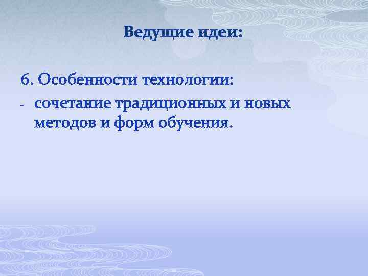 Ведущие идеи: 6. Особенности технологии: - сочетание традиционных и новых методов и форм обучения.