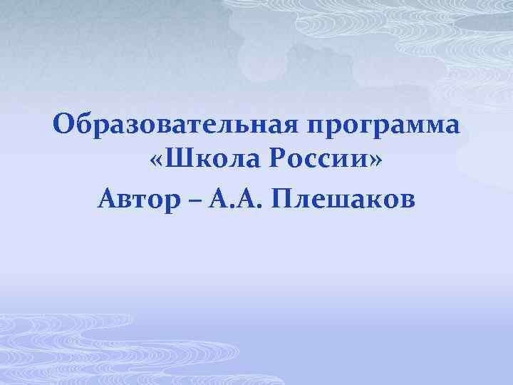 Образовательная программа «Школа России» Автор – А. А. Плешаков 