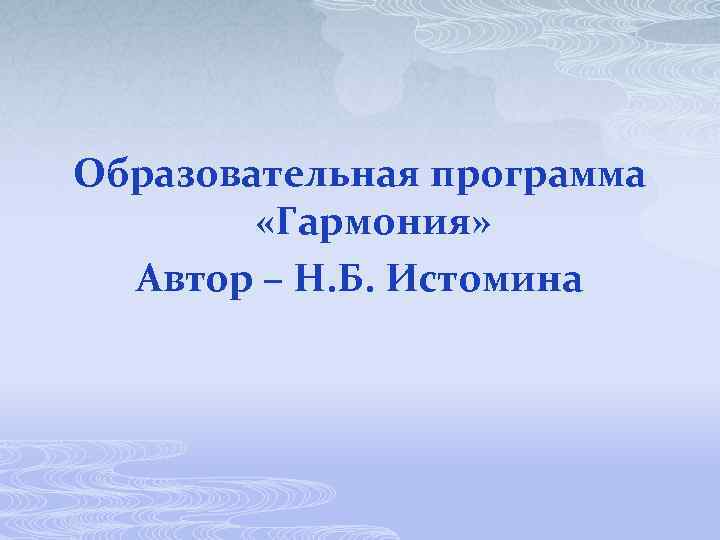Образовательная программа «Гармония» Автор – Н. Б. Истомина 