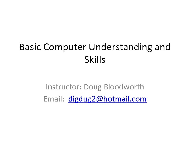Basic Computer Understanding and Skills Instructor: Doug Bloodworth Email: digdug 2@hotmail. com 