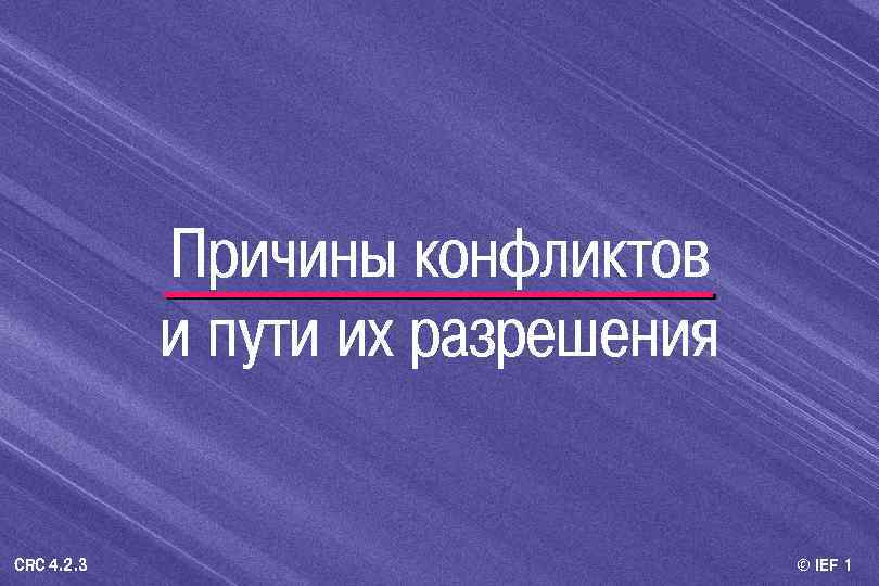 Причины конфликтов и пути их разрешения CRC 4. 2. 3 © IEF 1 