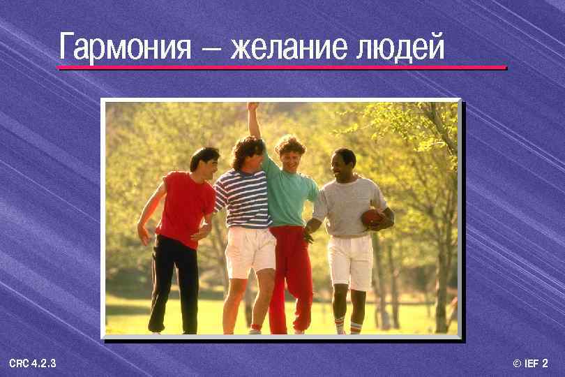 Гармония – желание людей CRC 4. 2. 3 © IEF 2 