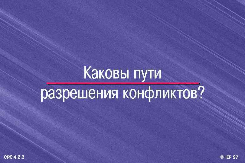 Каковы пути разрешения конфликтов? CRC 4. 2. 3 © IEF 27 
