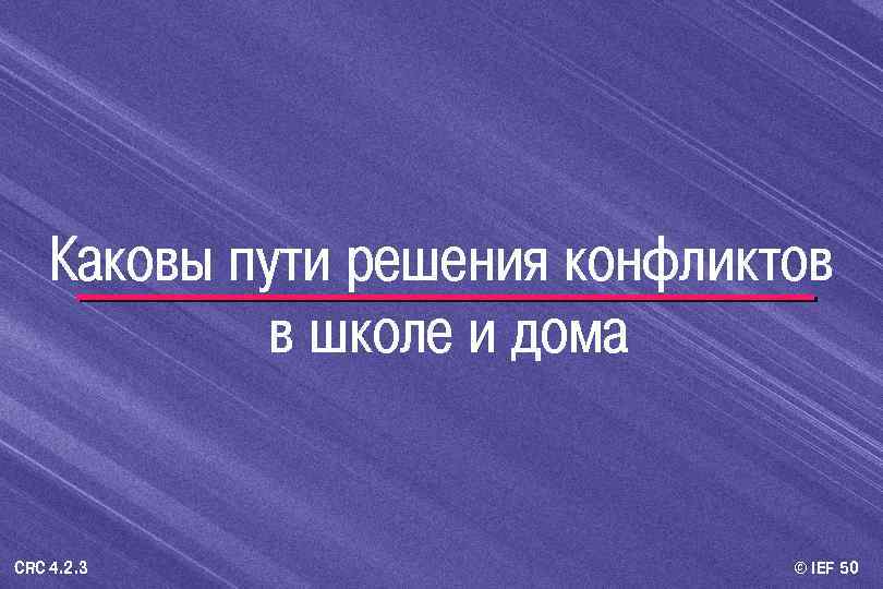 Каковы пути решения конфликтов в школе и дома CRC 4. 2. 3 © IEF