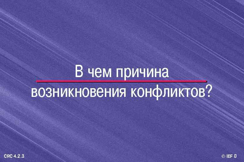 В чем причина возникновения конфликтов? CRC 4. 2. 3 © IEF 8 