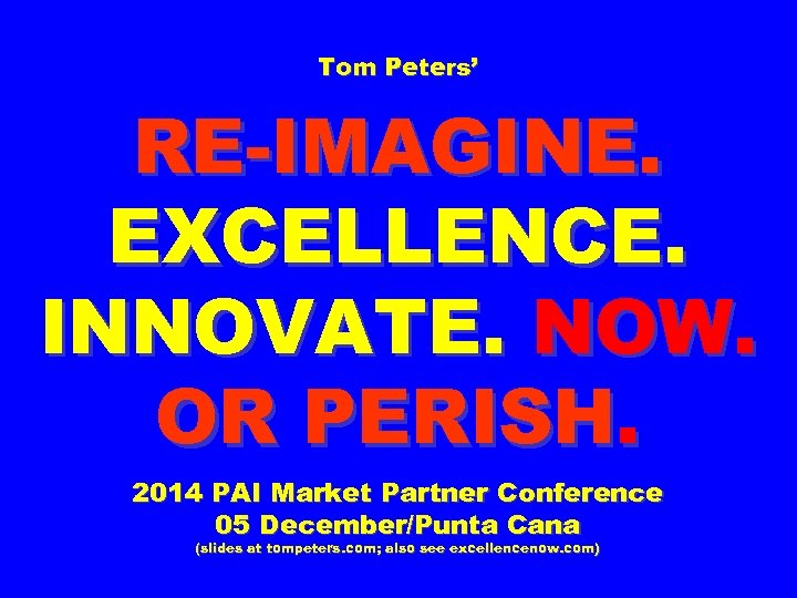 Tom Peters’ RE-IMAGINE. EXCELLENCE. INNOVATE. NOW. OR PERISH. 2014 PAI Market Partner Conference 05