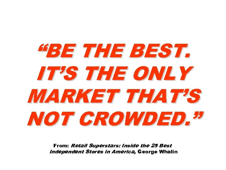 “BE THE BEST. IT’S THE ONLY MARKET THAT’S NOT CROWDED. ” From: Retail Superstars: