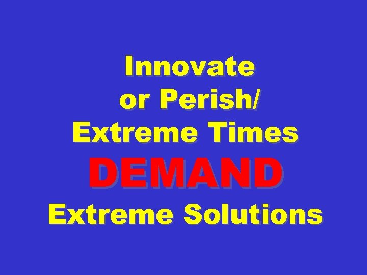 Innovate or Perish/ Extreme Times DEMAND Extreme Solutions 