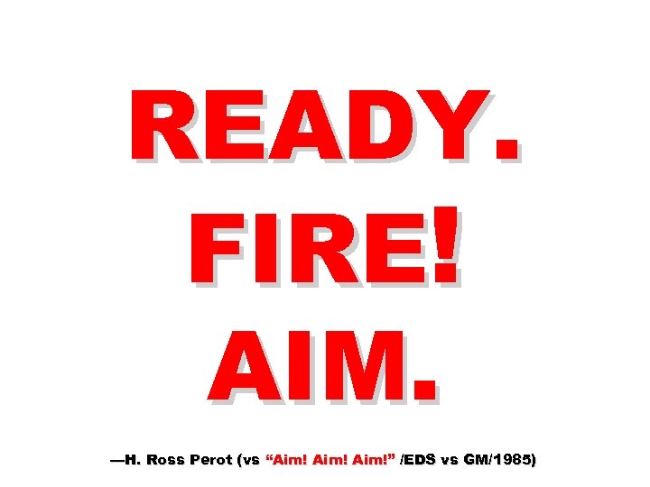 READY. FIRE! AIM. —H. Ross Perot (vs “Aim!” /EDS vs GM/1985) 