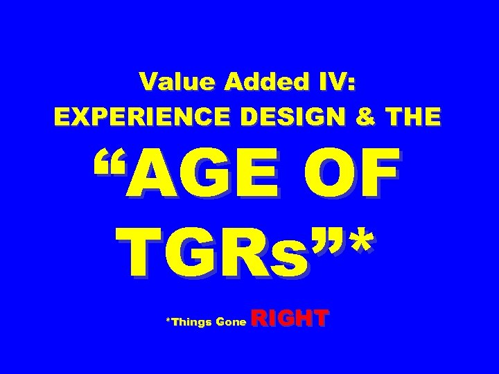 Value Added IV: EXPERIENCE DESIGN & THE “AGE OF TGRs”* *Things Gone RIGHT 