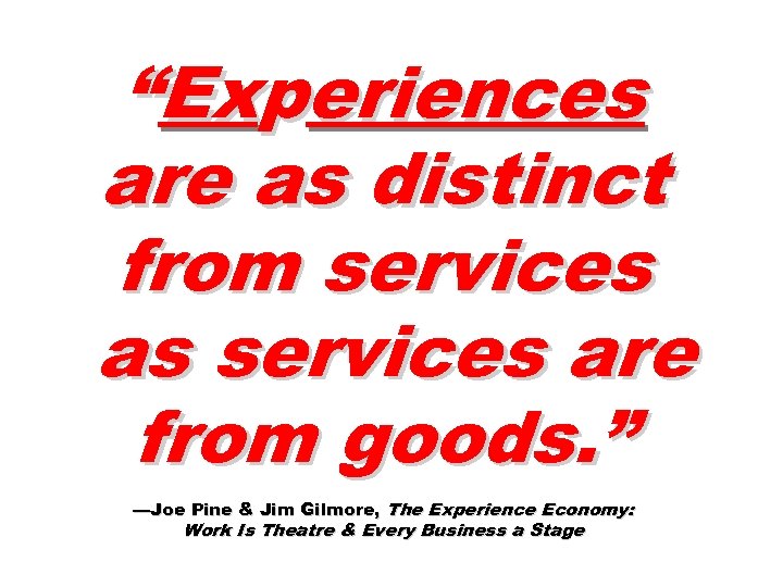 “Experiences are as distinct from services as services are from goods. ” —Joe Pine