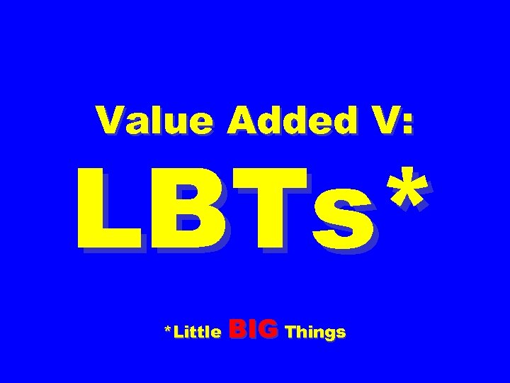 Value Added V: LBTs* *Little BIG Things 