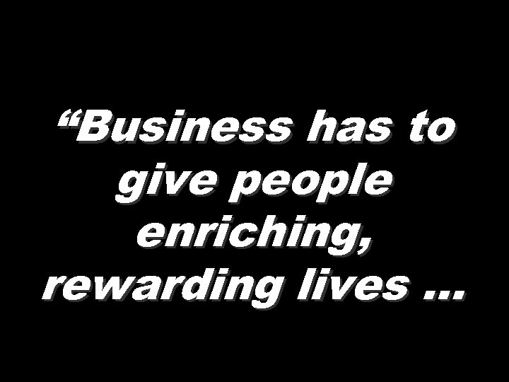 “Business has to give people enriching, rewarding lives … 