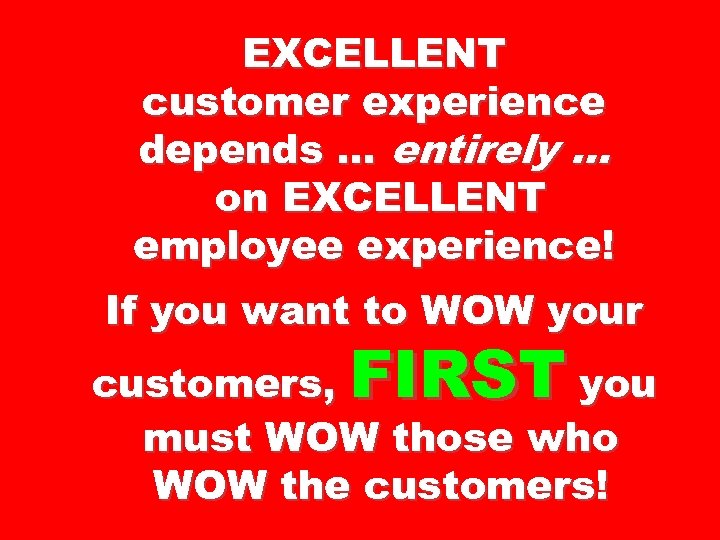 EXCELLENT customer experience depends … entirely … on EXCELLENT employee experience! If you want