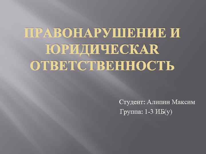ПРАВОНАРУШЕНИЕ И ЮРИДИЧЕСКАЯ ОТВЕТСТВЕННОСТЬ Студент: Алипин Максим Группа: 1 -3 ИБ(у) 