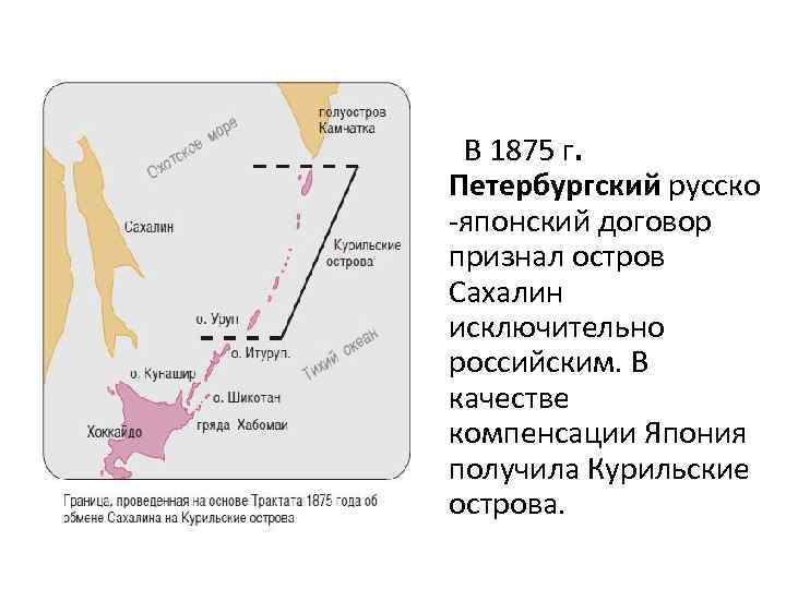  В 1875 г. Петербургский русско -японский договор признал остров Сахалин исключительно российским. В