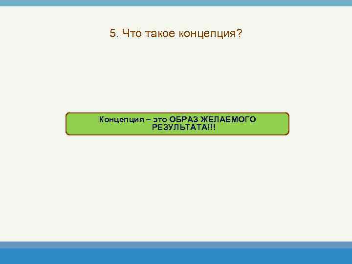 5. Что такое концепция? Концепция – это ОБРАЗ ЖЕЛАЕМОГО РЕЗУЛЬТАТА!!! 