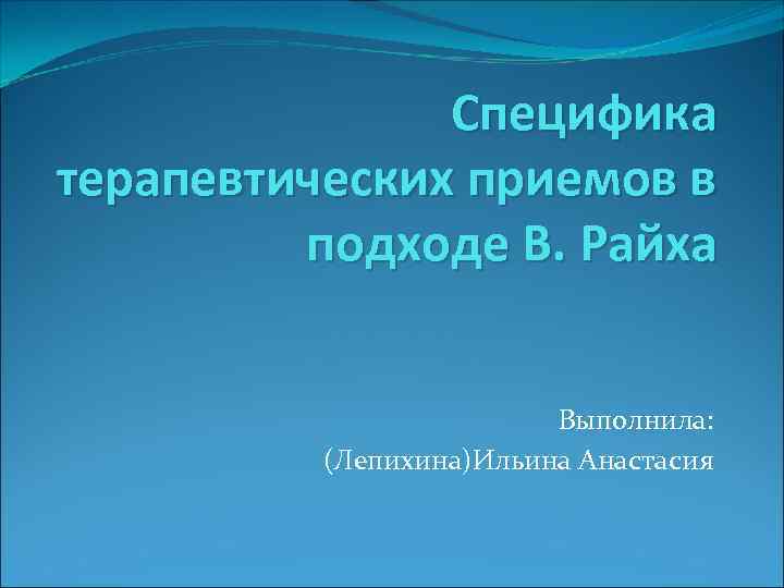 Специфика терапевтических приемов в подходе В. Райха Выполнила: (Лепихина)Ильина Анастасия 